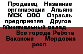 Продавец › Название организации ­ Альянс-МСК, ООО › Отрасль предприятия ­ Другое › Минимальный оклад ­ 25 000 - Все города Работа » Вакансии   . Мордовия респ.